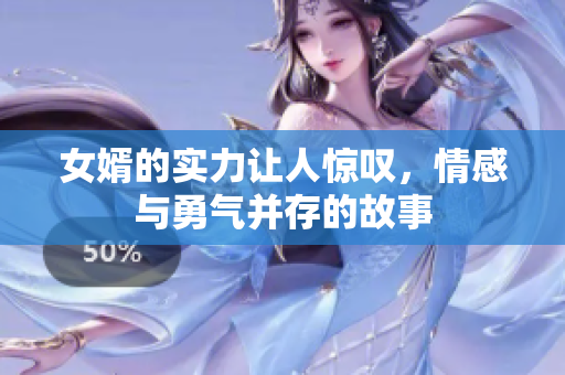 女婿的实力让人惊叹，情感与勇气并存的故事