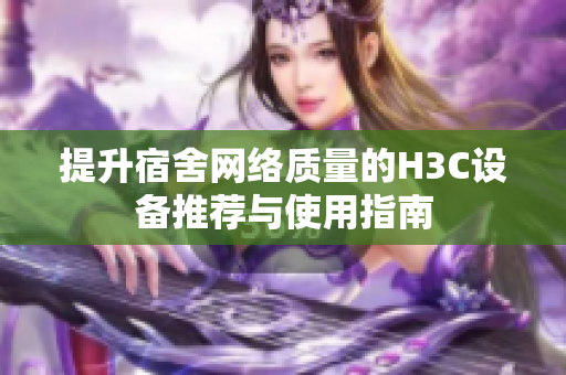 提升宿舍网络质量的H3C设备推荐与使用指南