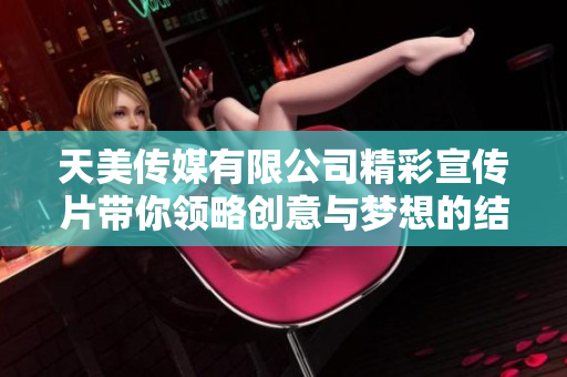 天美传媒有限公司精彩宣传片带你领略创意与梦想的结合