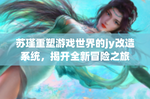 苏瑾重塑游戏世界的jy改造系统，揭开全新冒险之旅