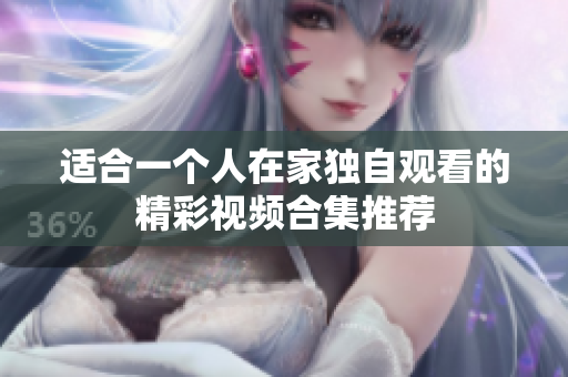 适合一个人在家独自观看的精彩视频合集推荐