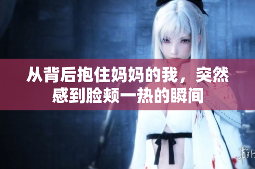 从背后抱住妈妈的我，突然感到脸颊一热的瞬间