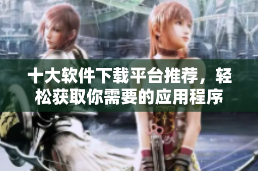 十大软件下载平台推荐，轻松获取你需要的应用程序