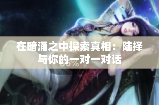 在暗涌之中探索真相：陆择与你的一对一对话