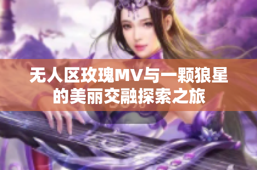 无人区玫瑰MV与一颗狼星的美丽交融探索之旅