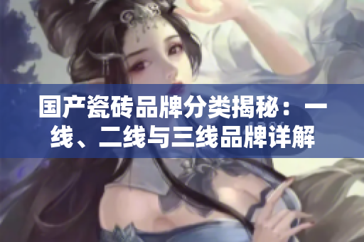 国产瓷砖品牌分类揭秘：一线、二线与三线品牌详解