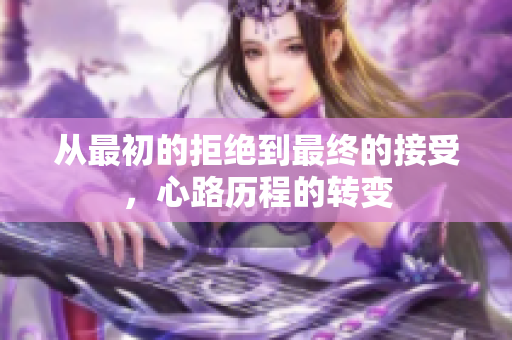 从最初的拒绝到最终的接受，心路历程的转变
