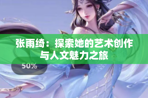 张雨绮：探索她的艺术创作与人文魅力之旅
