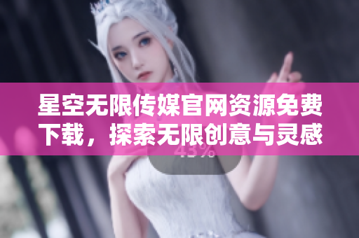 星空无限传媒官网资源免费下载，探索无限创意与灵感