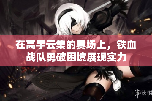 在高手云集的赛场上，铁血战队勇破困境展现实力