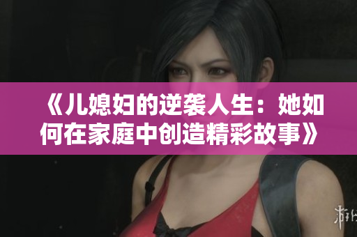 《儿媳妇的逆袭人生：她如何在家庭中创造精彩故事》