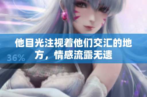 他目光注视着他们交汇的地方，情感流露无遗