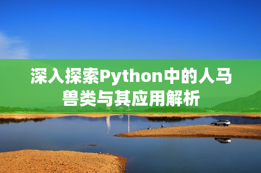 深入探索Python中的人马兽类与其应用解析