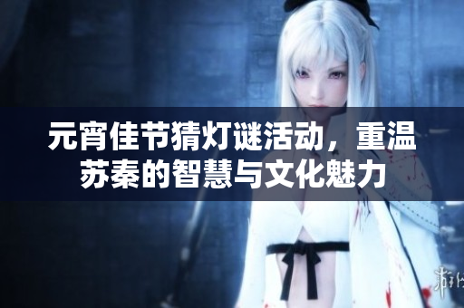 元宵佳节猜灯谜活动，重温苏秦的智慧与文化魅力