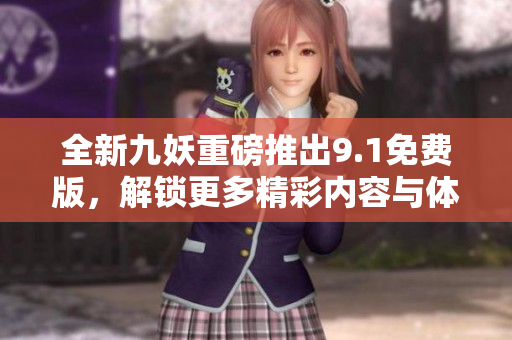 全新九妖重磅推出9.1免费版，解锁更多精彩内容与体验