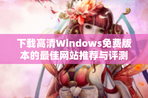 下载高清Windows免费版本的最佳网站推荐与评测