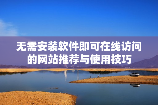 无需安装软件即可在线访问的网站推荐与使用技巧