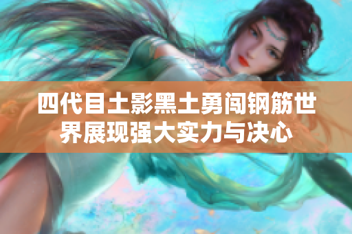 四代目土影黑土勇闯钢筋世界展现强大实力与决心