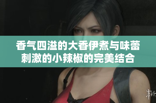 香气四溢的大香伊煮与味蕾刺激的小辣椒的完美结合