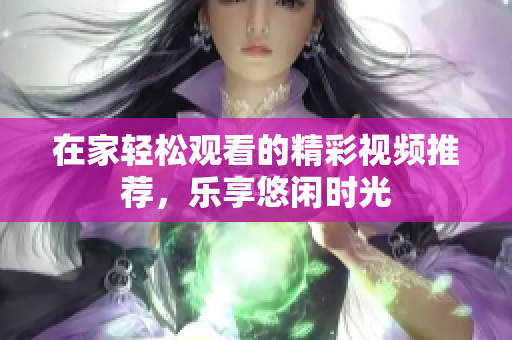 在家轻松观看的精彩视频推荐，乐享悠闲时光