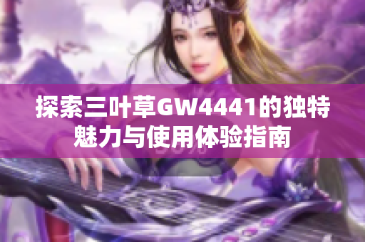 探索三叶草GW4441的独特魅力与使用体验指南