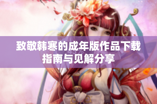 致敬韩寒的成年版作品下载指南与见解分享