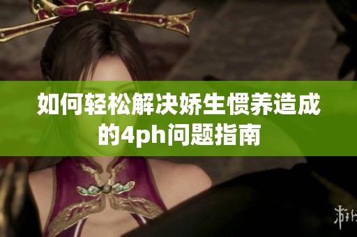 如何轻松解决娇生惯养造成的4ph问题指南