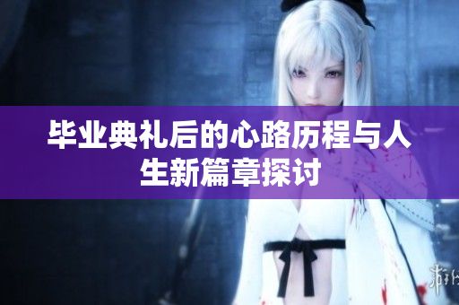 毕业典礼后的心路历程与人生新篇章探讨