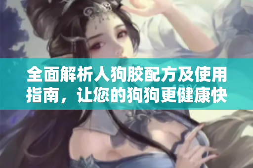 全面解析人狗胶配方及使用指南，让您的狗狗更健康快乐