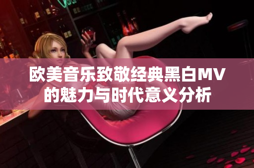 欧美音乐致敬经典黑白MV的魅力与时代意义分析