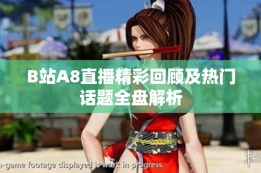B站A8直播精彩回顾及热门话题全盘解析