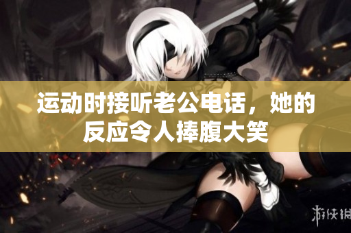 运动时接听老公电话，她的反应令人捧腹大笑