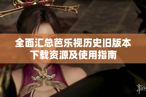 全面汇总芭乐视历史旧版本下载资源及使用指南