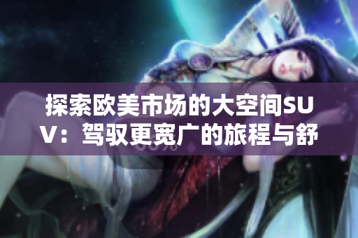 探索欧美市场的大空间SUV：驾驭更宽广的旅程与舒适体验