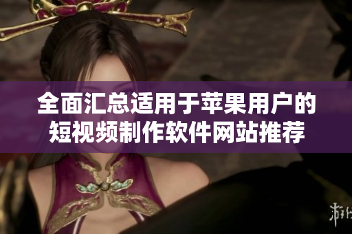 全面汇总适用于苹果用户的短视频制作软件网站推荐