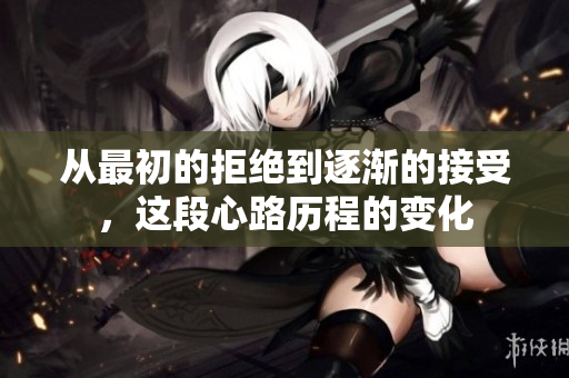 从最初的拒绝到逐渐的接受，这段心路历程的变化