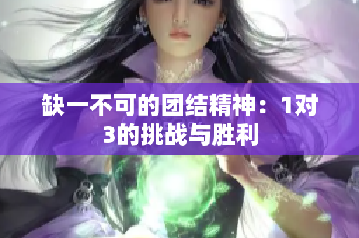 缺一不可的团结精神：1对3的挑战与胜利