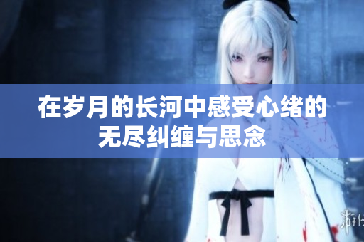 在岁月的长河中感受心绪的无尽纠缠与思念