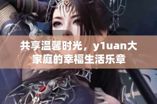 共享温馨时光，y1uan大家庭的幸福生活乐章