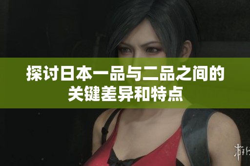 探讨日本一品与二品之间的关键差异和特点