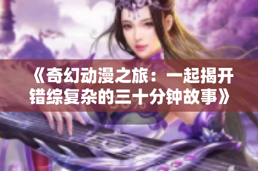 《奇幻动漫之旅：一起揭开错综复杂的三十分钟故事》