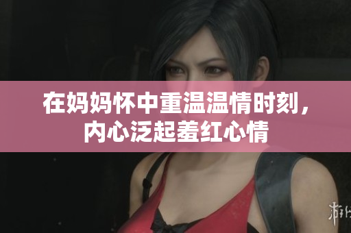 在妈妈怀中重温温情时刻，内心泛起羞红心情
