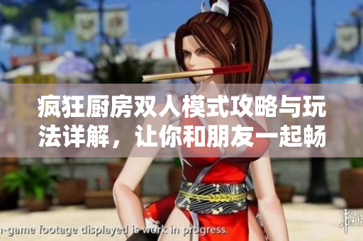 疯狂厨房双人模式攻略与玩法详解，让你和朋友一起畅玩厨房乐趣