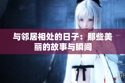 与邻居相处的日子：那些美丽的故事与瞬间