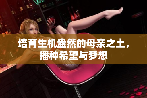 培育生机盎然的母亲之土，播种希望与梦想