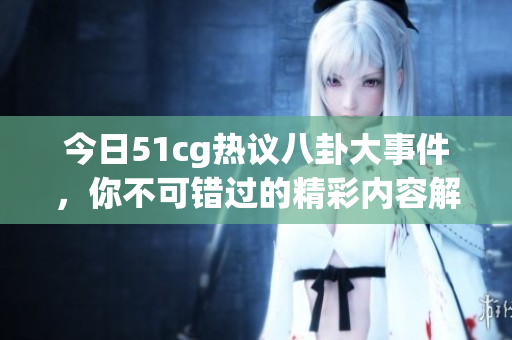 今日51cg热议八卦大事件，你不可错过的精彩内容解析