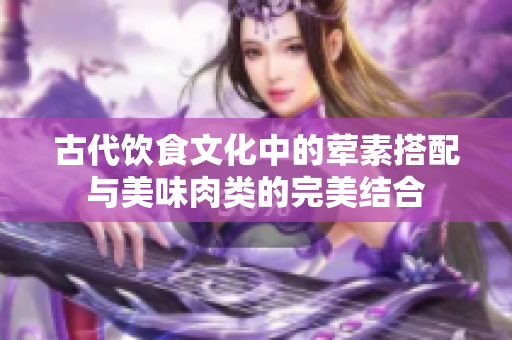 古代饮食文化中的荤素搭配与美味肉类的完美结合