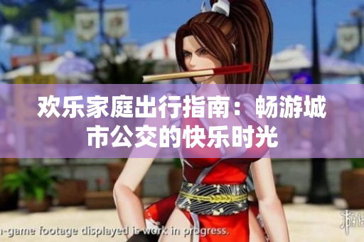 欢乐家庭出行指南：畅游城市公交的快乐时光
