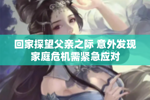 回家探望父亲之际 意外发现家庭危机需紧急应对