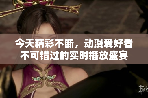 今天精彩不断，动漫爱好者不可错过的实时播放盛宴